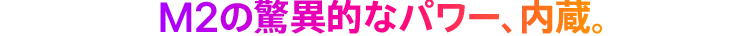 M2の驚異的なパワー、内蔵。