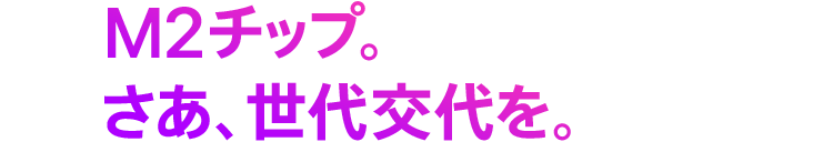 M2チップ。さあ、世代交代を。