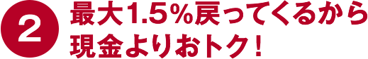 ②最大1.5%戻ってくるから現金よりおトク！