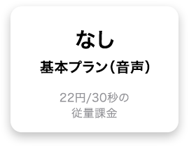なし 基本プラン（音声） 22円／30秒の従量課金