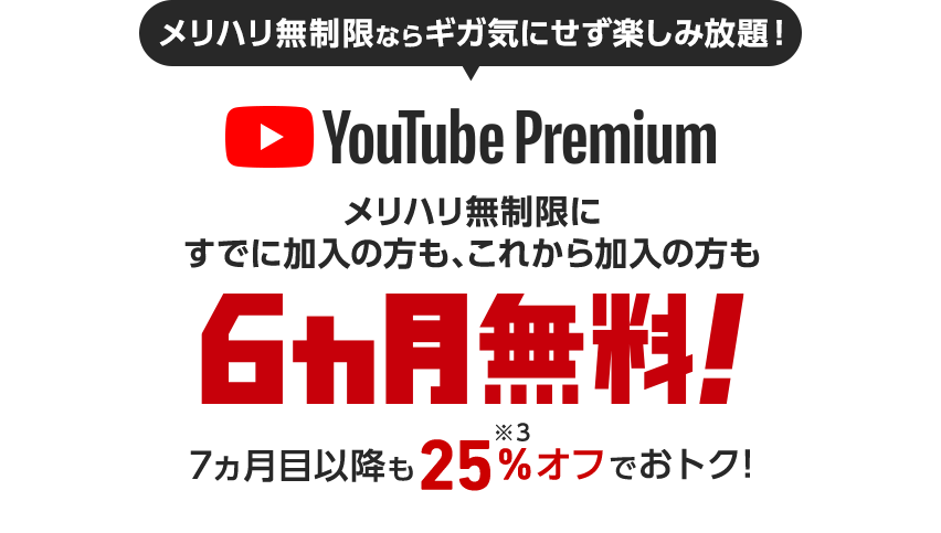 メリハリ無制限ならギガ気にせず楽しみ放題！YouTube Premium メリハリ無制限にすでに加入の方も、これから加入の方も6ヵ月無料! 7ヵ月目以降も25%OFF※8でおトク!