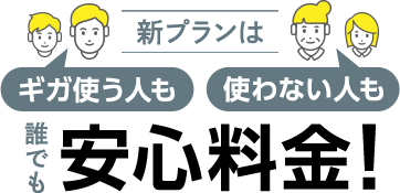 新プランは ギガ使う人も 使わない人も 誰でも 安心料金！