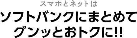 スマホとネットはソフトバンクにまとめてグンッとおトクに！