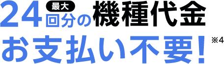 最大24回分の機種代金 お支払い不要!