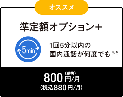 オススメ 準定額オプション+ 1回5分以内の国内通話が何度でも +800円/月(税抜)(税込880円/月)