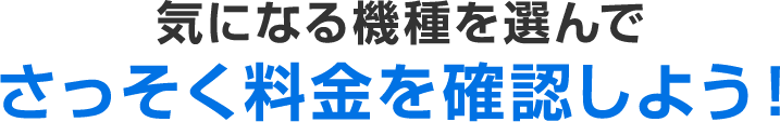 気になる機種を選んでさっそく料金を確認しよう！