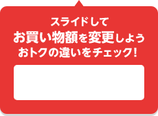 スライドしてお買い物額を変更しよう おトクの違いをチェック!