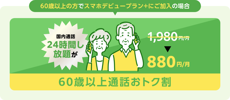 60歳以上の方でスマホデビュープラン+にご加入の場合国内通話24時間し放題が880円/月 60歳以上通話おトク割
