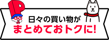日々の買い物がまとめておトクに!