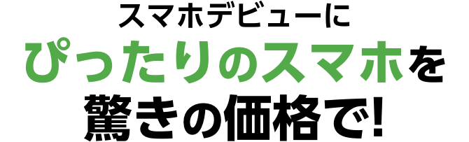 スマホデビューに ぴったりのスマホを驚きの価格で!