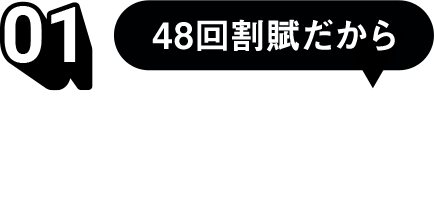 01　48回割賦だから毎月のお支払い金額が安くなる！