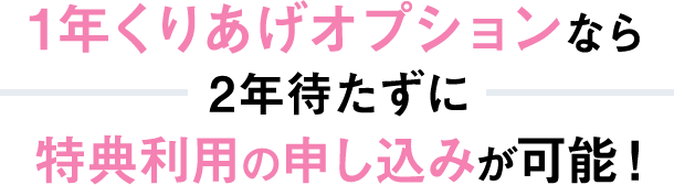 1年くりあげオプションなら2年待たずに特典利用の申し込みが可能！
