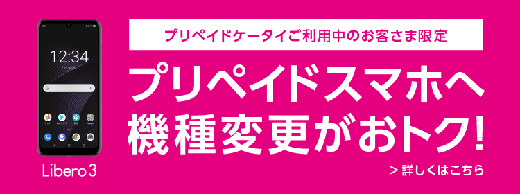 Libero3 プリペイドケータイご利用中のお客さま限定 プリペイドスマホへ機種変更がおトク！ 詳しくはこちら