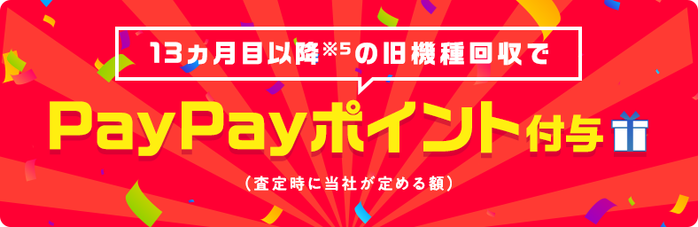 13ヵ月目※5以降の旧機種回収でPayPayポイント付与（査定時に当社が定める額）