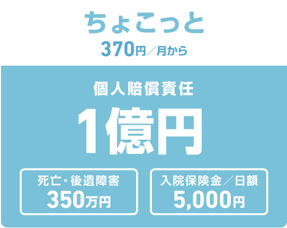ちょこっと 370円／月から 個人賠償責任1億円 死亡・後遺症害350万円 入院保険金／日額5,000円