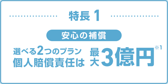特長1 安心の補償 選べる2つのプラン 個人賠償責任は最大3億円※1