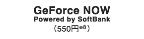 GeForce NOW Powered by SoftBank （550円※8）