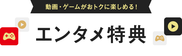 動画・ゲームがおトクに楽しめる!エンタメ特典!