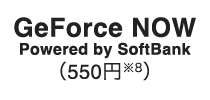 GeForce NOW Powered by SoftBank （550円※8）