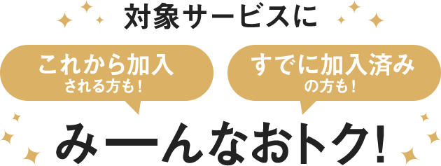 対象サービスにこれから加入される方も！すでに加入済みの方も！みーんなおトク！