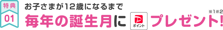 特典01 お子さまが12歳になるまで 毎年の誕生月にPayPayポイントプレゼント!※1※2