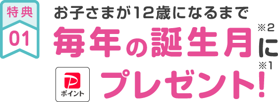 特典01 お子さまが12歳になるまで 毎年の誕生月にPayPayポイントプレゼント!※1※2