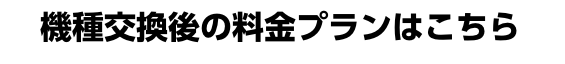 機種交換後の料金プランはこちら