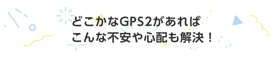 どこかなGPS2があればこんな不安や心配も解決！