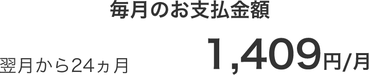 毎月のお支払金額 翌月から24ヵ月 1,409円/月