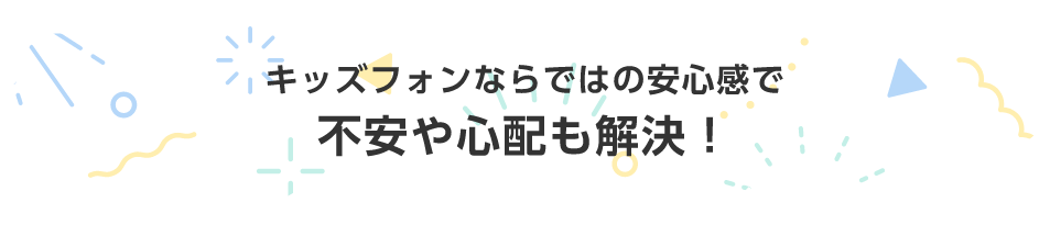 キッズフォンならではの安心感で不安や心配も解決！