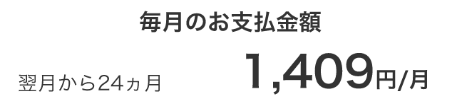 毎月のお支払金額 翌月から24ヵ月 1,409円/月