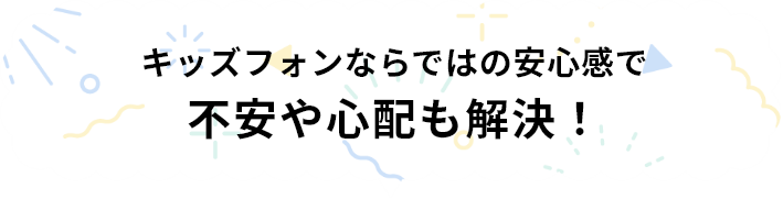 キッズフォンならではの安心感で不安や心配も解決！