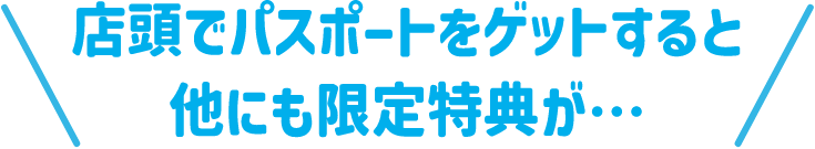 店頭でパスポートをゲットすると他にも限定特典が…