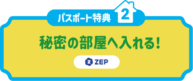 パスポート特典2:秘密の部屋へ入れる! ZEP