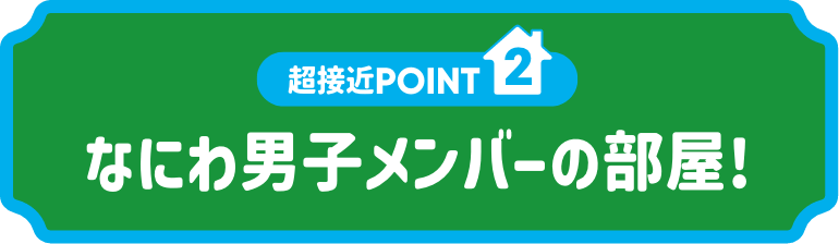 超接近POINT2:なにわ男子メンバーの部屋!