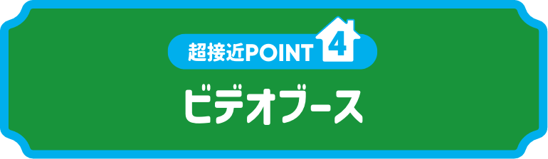 超接近POINT4:ビデオブース