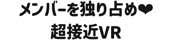 メンバーを独り占め❤︎超接近VR