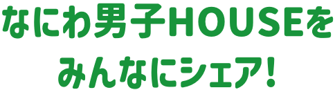 なにわ男子HOUSEをみんなにシェア!
