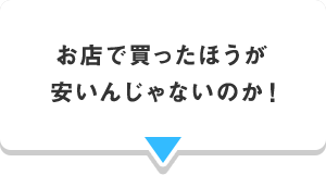 お店で買ったほうが 安いんじゃないのか！