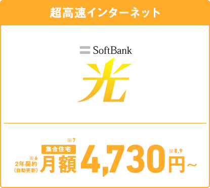 超高速インターネット SoftBank 光 集合住宅※7 月額4,730円～※8,9 ※6 2年契約（自動更新）