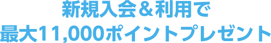 新規入会＆利用で 最大11,000ポイントプレゼント