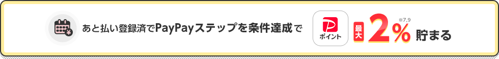 あと払い登録済で PayPayステップを条件達成でPayPayポイント最大2%※7,※9貯まる