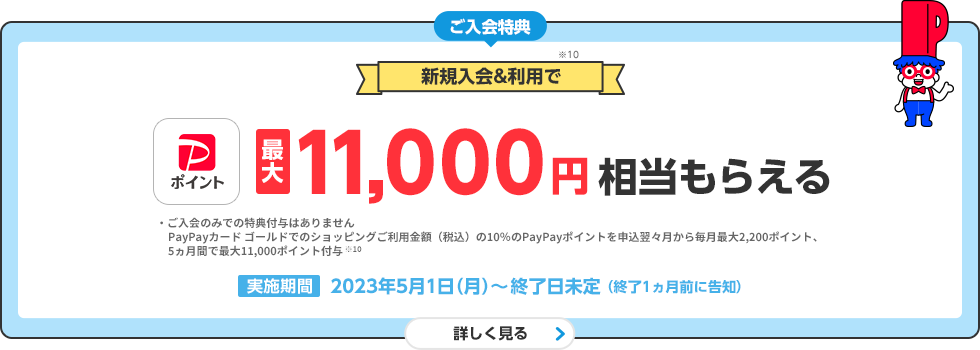ご入会特典 新規入会＆利用※10でPayPayポイント最大11,000ポイントもらえる 実施期間 2023年5月1日（月）～終了日未定（終了1ヵ月前に告知）