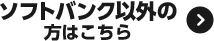 ソフトバンク以外の方はこちら