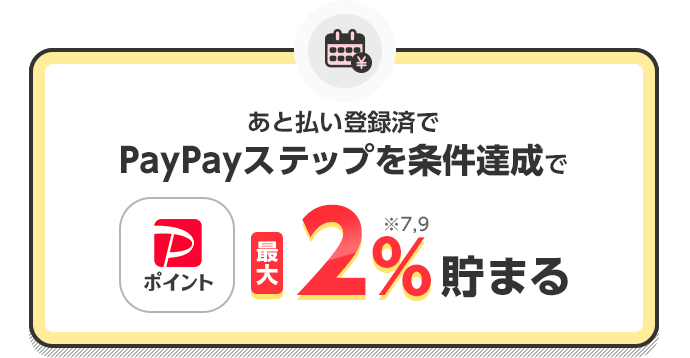 あと払い登録済で PayPayステップを条件達成でPayPayポイント最大2%※7,※9貯まる