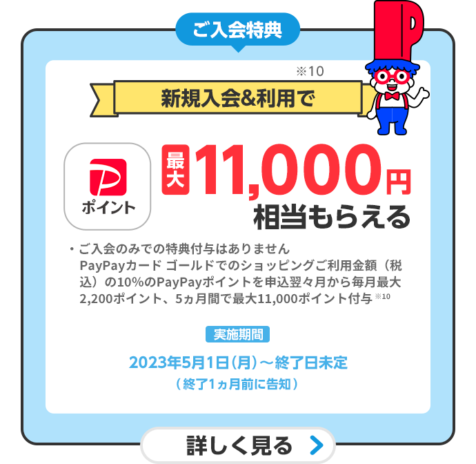 ご入会特典 新規入会＆利用※10でPayPayポイント最大11,000ポイントもらえる 実施期間 2023年5月1日（月）～終了日未定（終了1ヵ月前に告知）