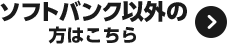 ソフトバンク以外の方はこちら