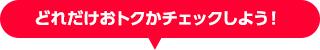 どれだけおトクかチェックしよう!