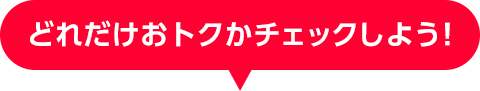 どれだけおトクかチェックしよう!