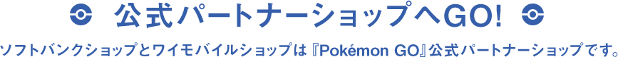 公式パートナーショップへGO! ソフトバンクショップとワイモバイルショップは『Pokémon GO』 公式パートナーショップです。